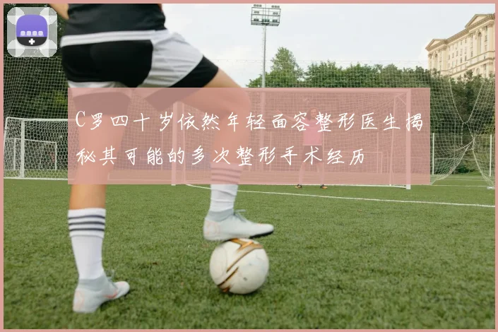 C罗四十岁依然年轻面容整形医生揭秘其可能的多次整形手术经历
