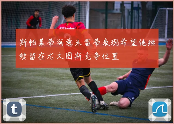 斯帕莱蒂满意米雷蒂表现希望他继续留在尤文图斯竞争位置