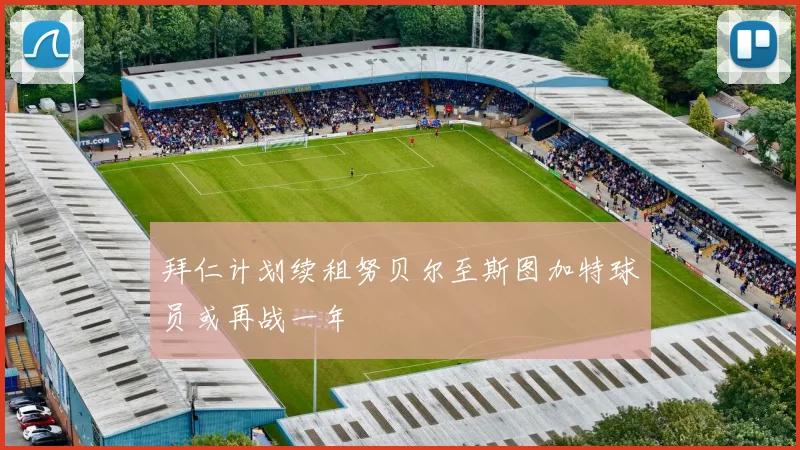 拜仁计划续租努贝尔至斯图加特球员或再战一年