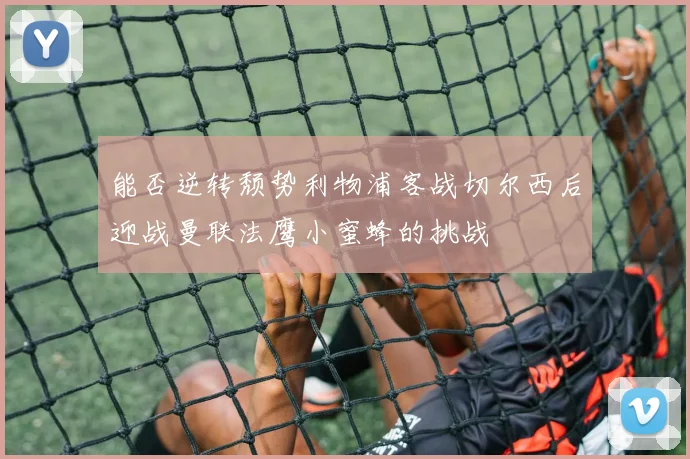 能否逆转颓势利物浦客战切尔西后迎战曼联法鹰小蜜蜂的挑战