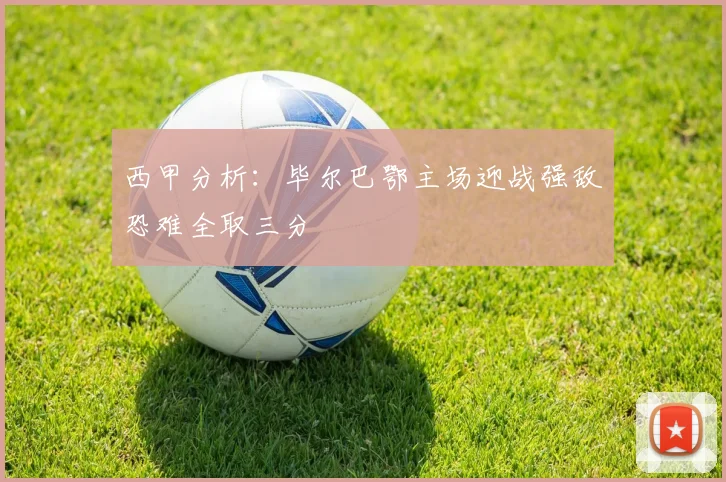 西甲分析：毕尔巴鄂主场迎战强敌恐难全取三分