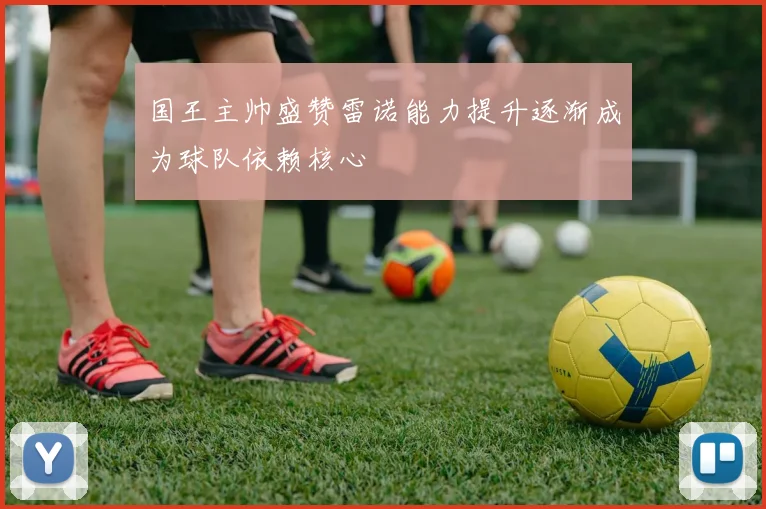 国王主帅盛赞雷诺能力提升逐渐成为球队依赖核心