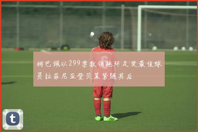 姆巴佩以299票数领跑环足奖最佳球员拉菲尼亚登贝莱紧随其后