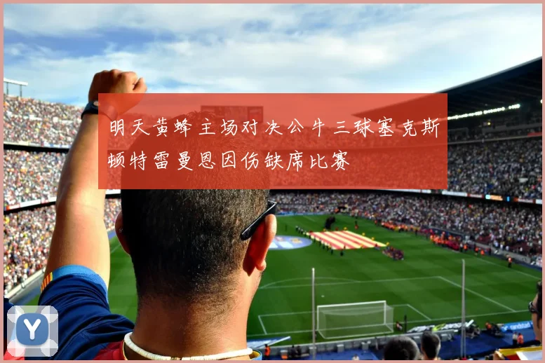明天黄蜂主场对决公牛三球塞克斯顿特雷曼恩因伤缺席比赛