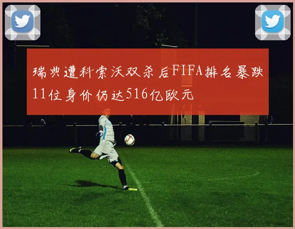 瑞典遭科索沃双杀后FIFA排名暴跌11位身价仍达516亿欧元