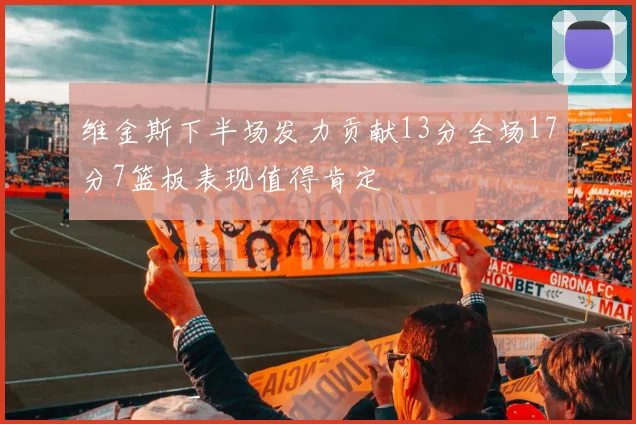 维金斯下半场发力贡献13分全场17分7篮板表现值得肯定