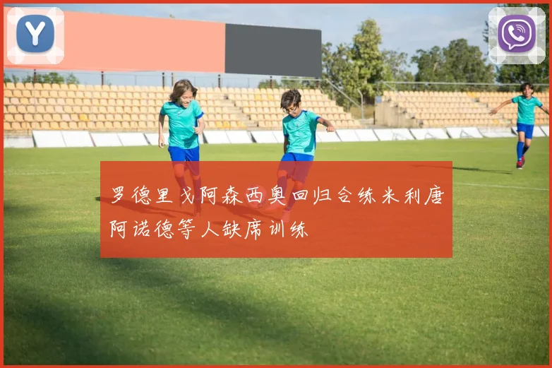 罗德里戈阿森西奥回归合练米利唐阿诺德等人缺席训练
