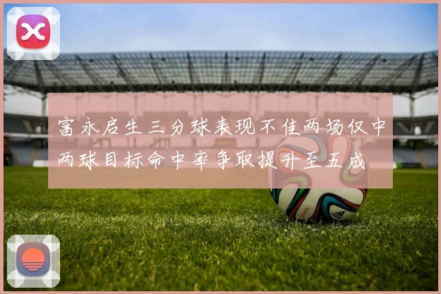 富永启生三分球表现不佳两场仅中两球目标命中率争取提升至五成