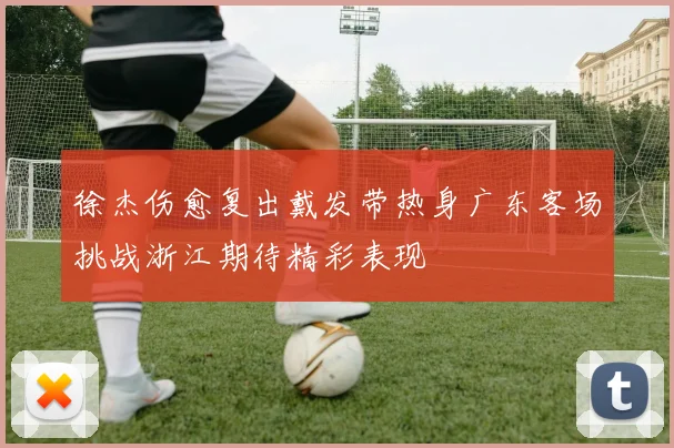 徐杰伤愈复出戴发带热身广东客场挑战浙江期待精彩表现