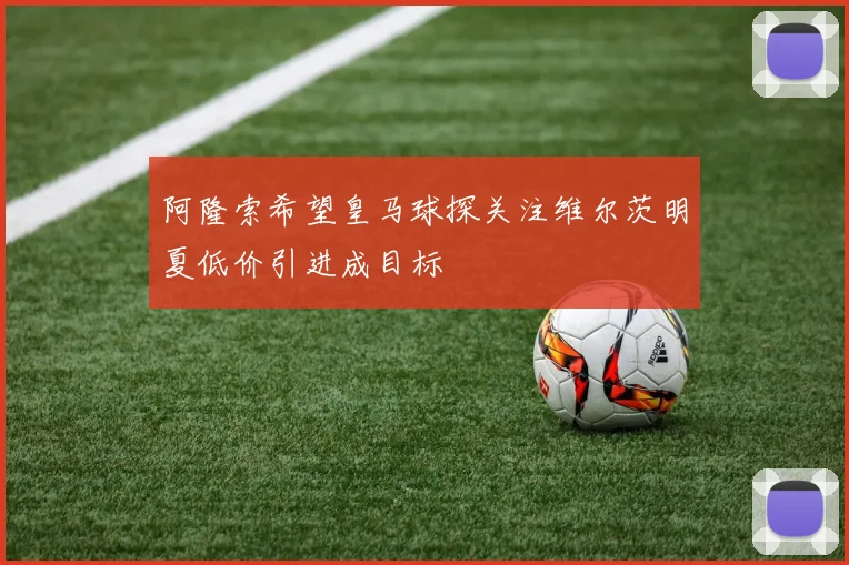 阿隆索希望皇马球探关注维尔茨明夏低价引进成目标