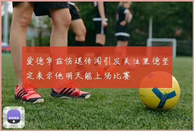 爱德华兹伤退传闻引发关注里德坚定表示他明天能上场比赛