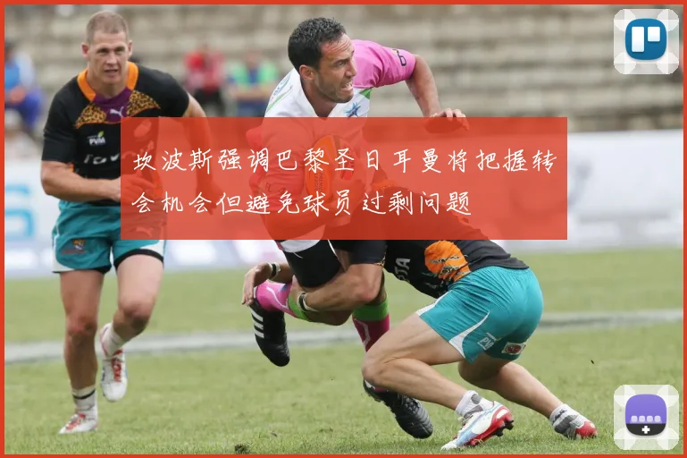 坎波斯强调巴黎圣日耳曼将把握转会机会但避免球员过剩问题