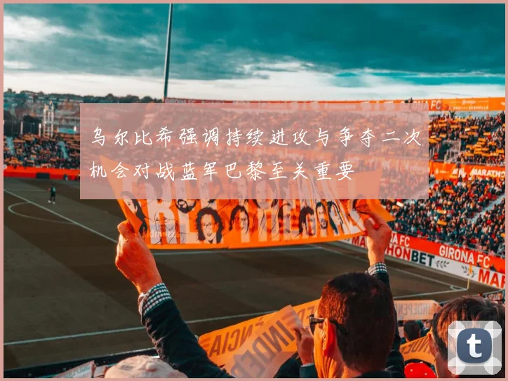 乌尔比希强调持续进攻与争夺二次机会对战蓝军巴黎至关重要