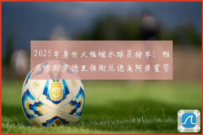 2025年身价大幅缩水球员榜单：维尼修斯罗德里领衔厄德高阿劳霍等人上榜