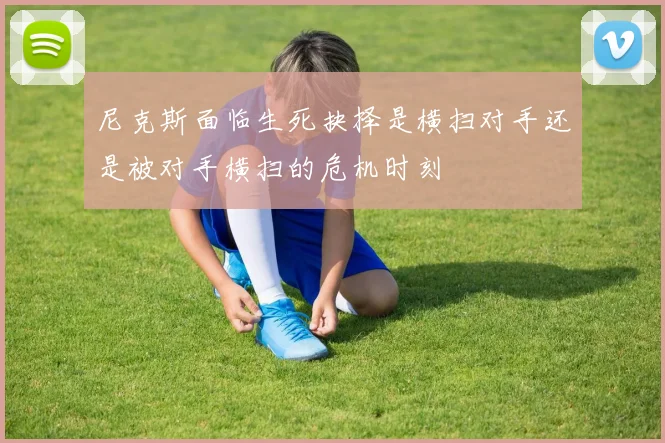 尼克斯面临生死抉择是横扫对手还是被对手横扫的危机时刻